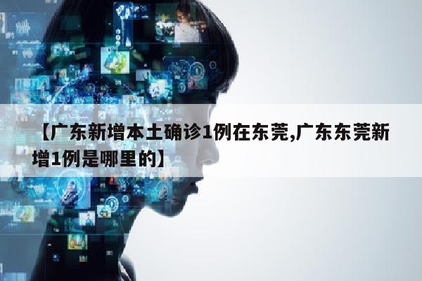 【广东新增本土确诊1例在东莞,广东东莞新增1例是哪里的】