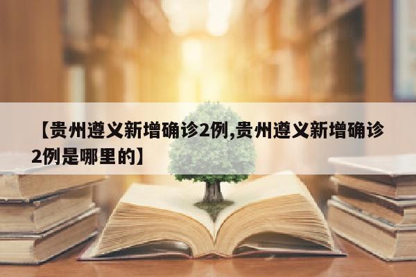 【贵州遵义新增确诊2例,贵州遵义新增确诊2例是哪里的】