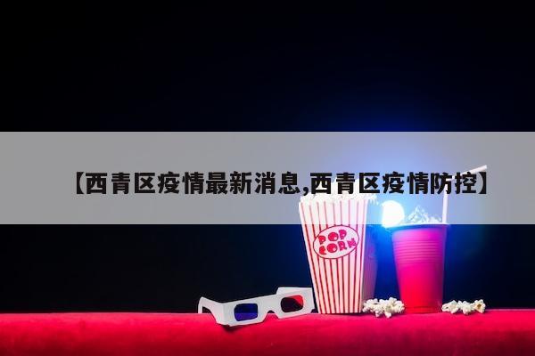 【西青区疫情最新消息,西青区疫情防控】