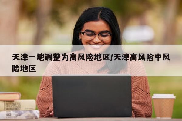 天津一地调整为高风险地区/天津高风险中风险地区