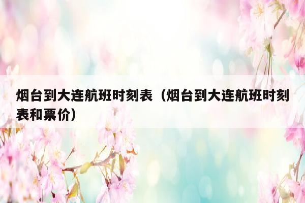 烟台到大连航班时刻表（烟台到大连航班时刻表和票价）