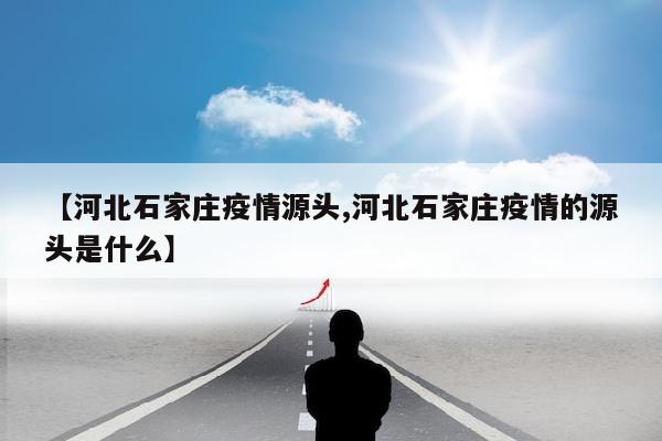【河北石家庄疫情源头,河北石家庄疫情的源头是什么】