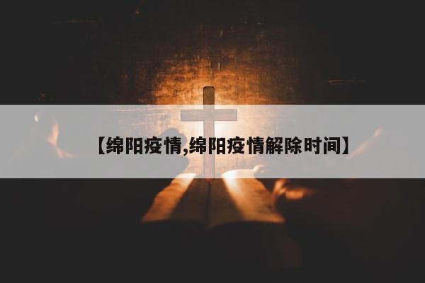 【绵阳疫情,绵阳疫情解除时间】