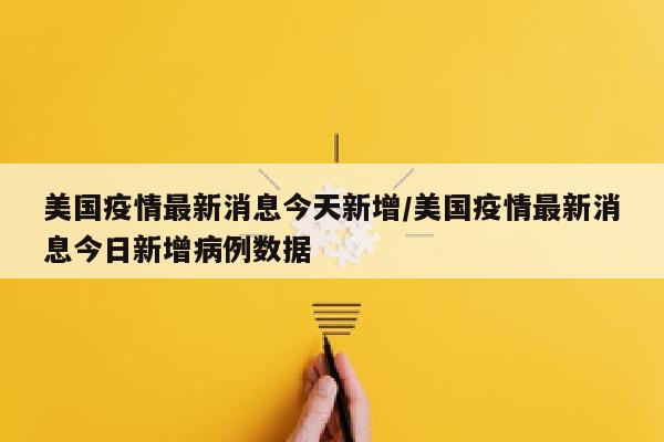 美国疫情最新消息今天新增/美国疫情最新消息今日新增病例数据
