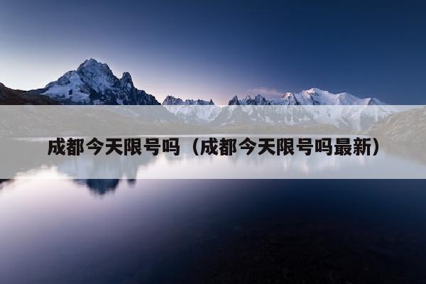 成都今天限号吗（成都今天限号吗最新）