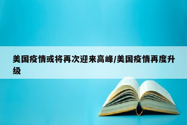 美国疫情或将再次迎来高峰/美国疫情再度升级