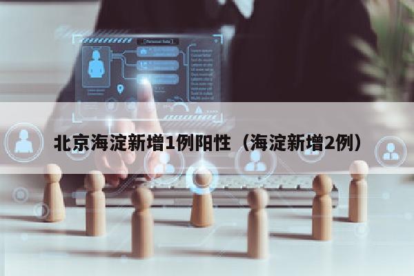 北京海淀新增1例阳性（海淀新增2例）