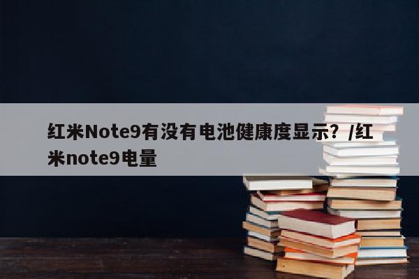 红米Note9有没有电池健康度显示？/红米note9电量