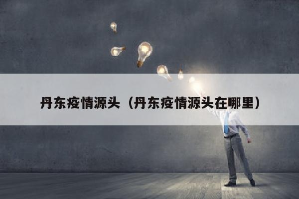 丹东疫情源头（丹东疫情源头在哪里）