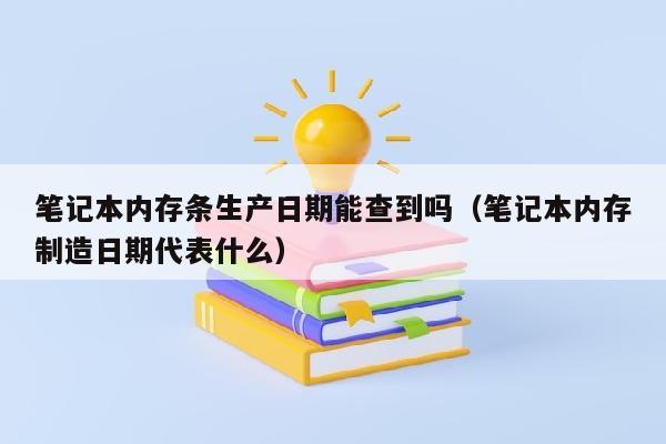 笔记本内存条生产日期能查到吗（笔记本内存制造日期代表什么）