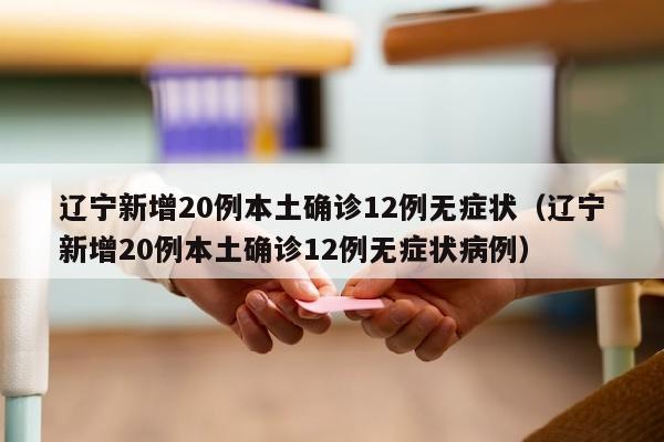 辽宁新增20例本土确诊12例无症状（辽宁新增20例本土确诊12例无症状病例）