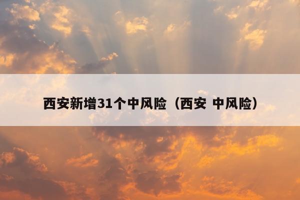 西安新增31个中风险（西安 中风险）
