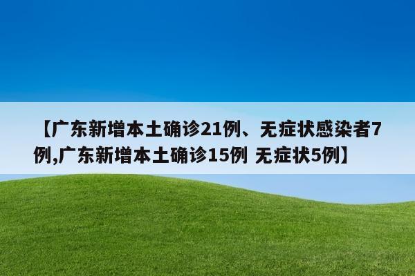 【广东新增本土确诊21例、无症状感染者7例,广东新增本土确诊15例 无症状5例】