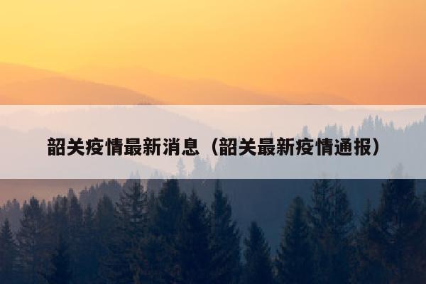 韶关疫情最新消息（韶关最新疫情通报）