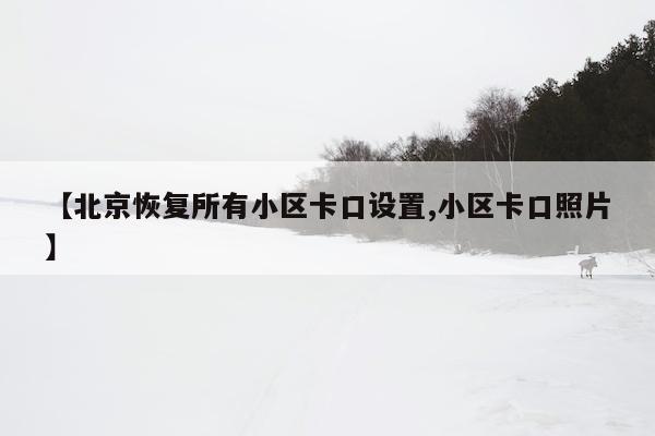 【北京恢复所有小区卡口设置,小区卡口照片】