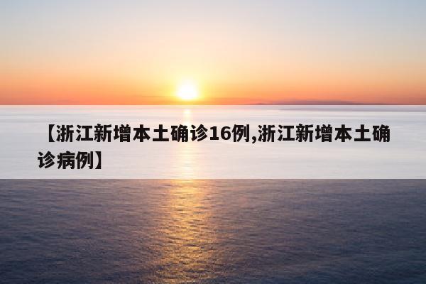 【浙江新增本土确诊16例,浙江新增本土确诊病例】