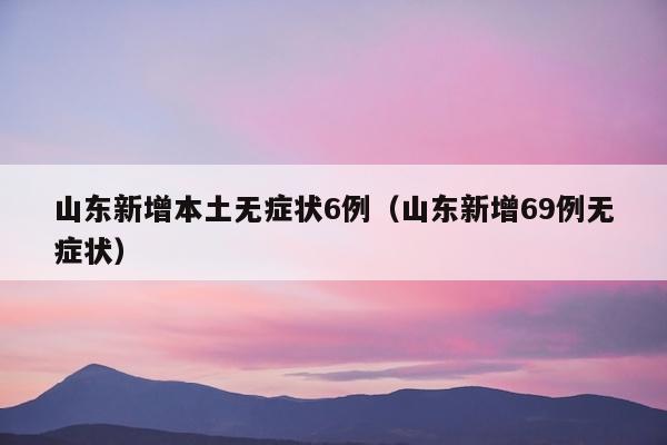 山东新增本土无症状6例（山东新增69例无症状）