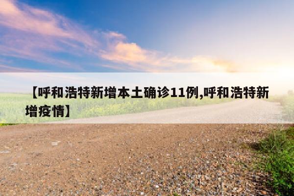 【呼和浩特新增本土确诊11例,呼和浩特新增疫情】