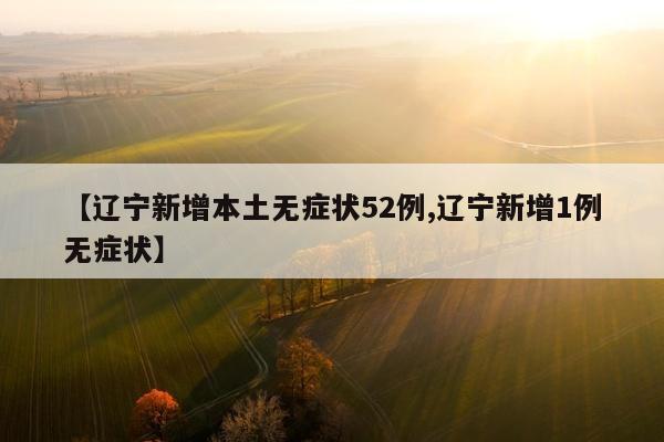【辽宁新增本土无症状52例,辽宁新增1例无症状】
