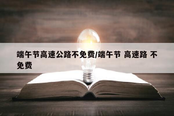 端午节高速公路不免费/端午节 高速路 不免费