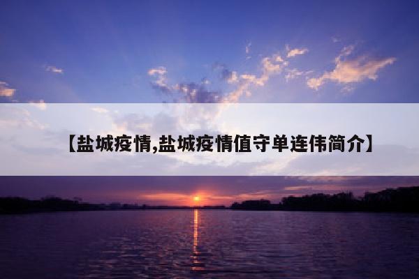 【盐城疫情,盐城疫情值守单连伟简介】