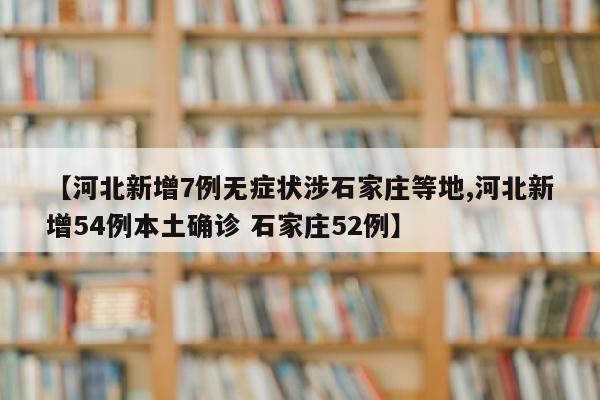 【河北新增7例无症状涉石家庄等地,河北新增54例本土确诊 石家庄52例】