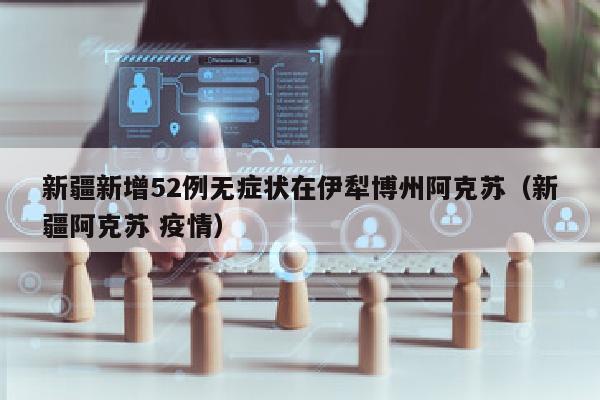 新疆新增52例无症状在伊犁博州阿克苏（新疆阿克苏 疫情）