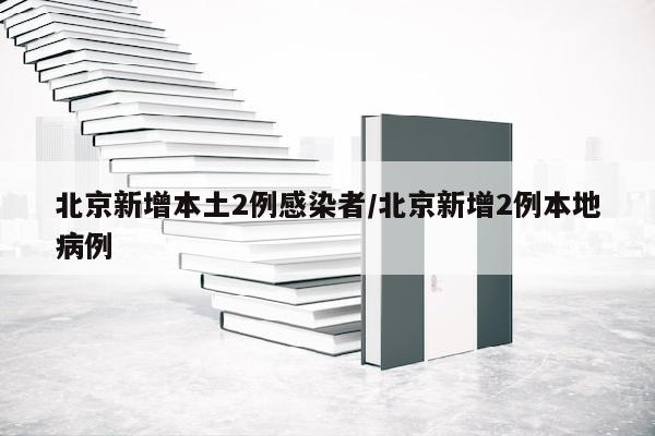 北京新增本土2例感染者/北京新增2例本地病例