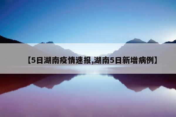 【5日湖南疫情速报,湖南5日新增病例】