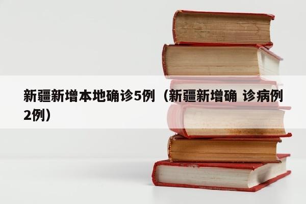 新疆新增本地确诊5例（新疆新增确 诊病例2例）