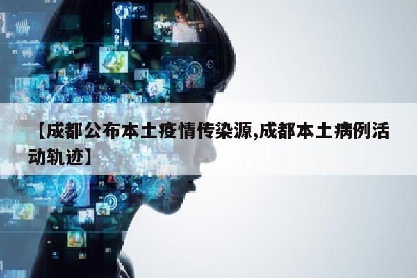 【成都公布本土疫情传染源,成都本土病例活动轨迹】