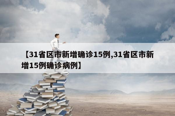 【31省区市新增确诊15例,31省区市新增15例确诊病例】