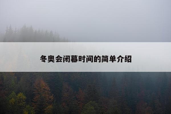 冬奥会闭幕时间的简单介绍