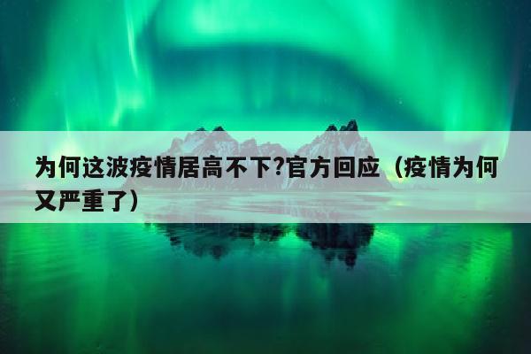 为何这波疫情居高不下?官方回应（疫情为何又严重了）
