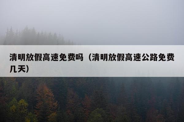 清明放假高速免费吗（清明放假高速公路免费几天）