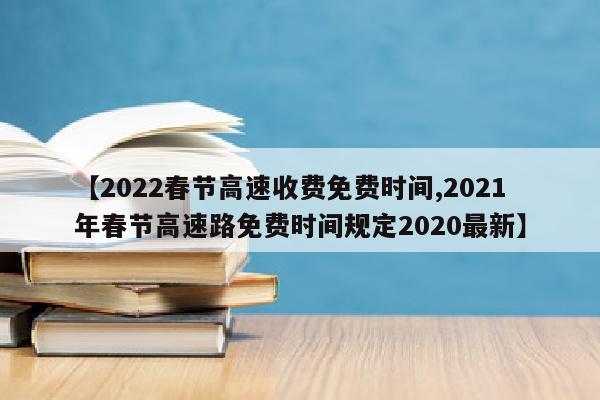 【2022春节高速收费免费时间,2021年春节高速路免费时间规定2020最新】