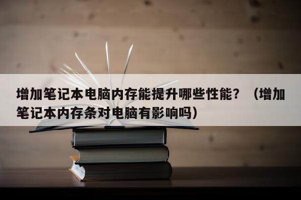 增加笔记本电脑内存能提升哪些性能？（增加笔记本内存条对电脑有影响吗）