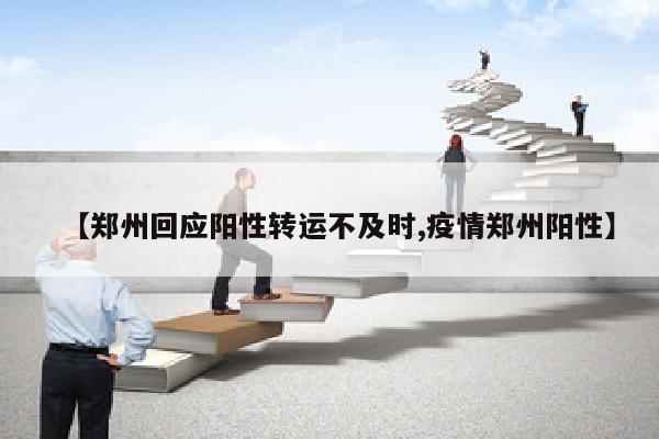 【郑州回应阳性转运不及时,疫情郑州阳性】