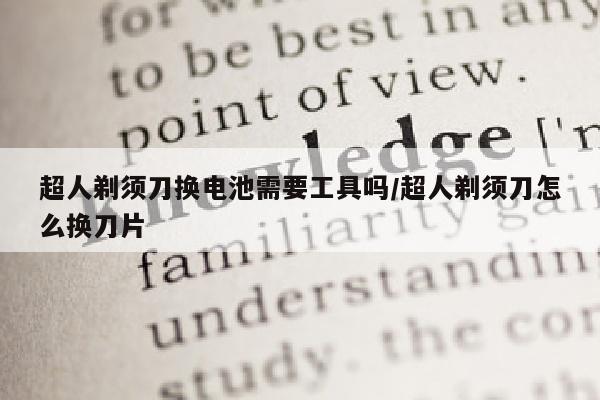 超人剃须刀换电池需要工具吗/超人剃须刀怎么换刀片