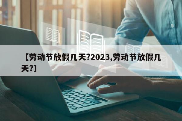 【劳动节放假几天?2023,劳动节放假几天?】