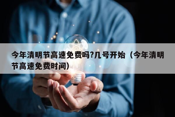 今年清明节高速免费吗?几号开始（今年清明节高速免费时间）