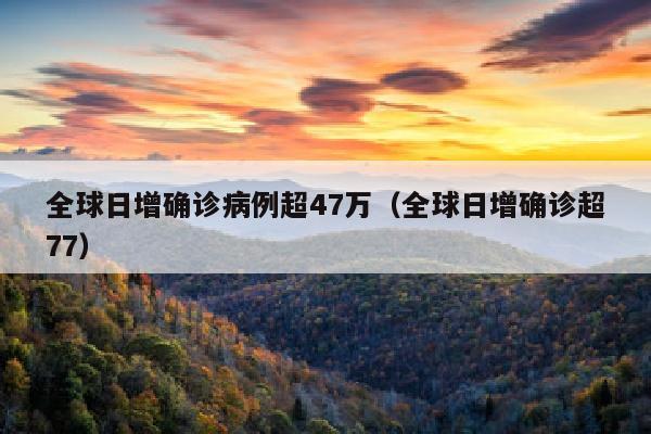全球日增确诊病例超47万（全球日增确诊超77）