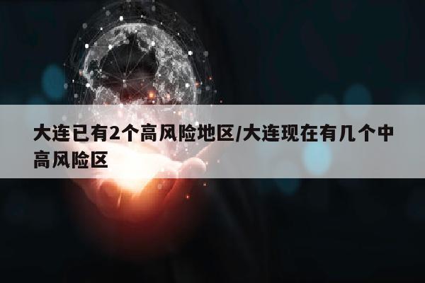 大连已有2个高风险地区/大连现在有几个中高风险区