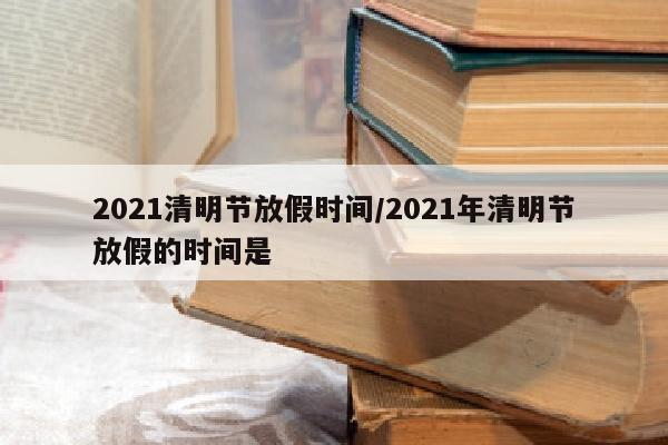 2021清明节放假时间/2021年清明节放假的时间是