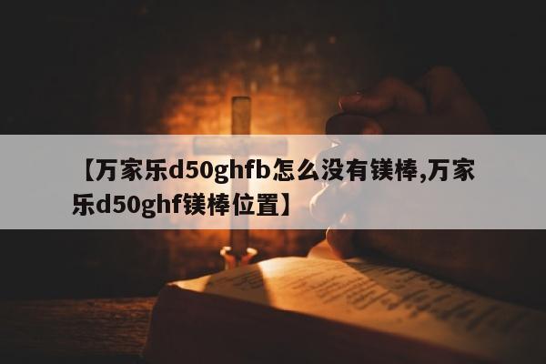 【万家乐d50ghfb怎么没有镁棒,万家乐d50ghf镁棒位置】