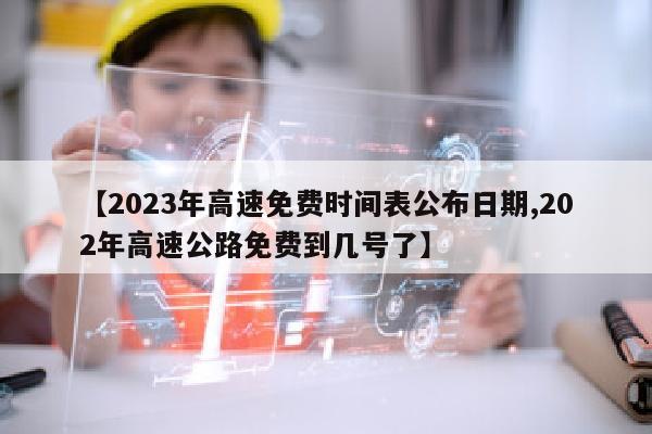【2023年高速免费时间表公布日期,202年高速公路免费到几号了】