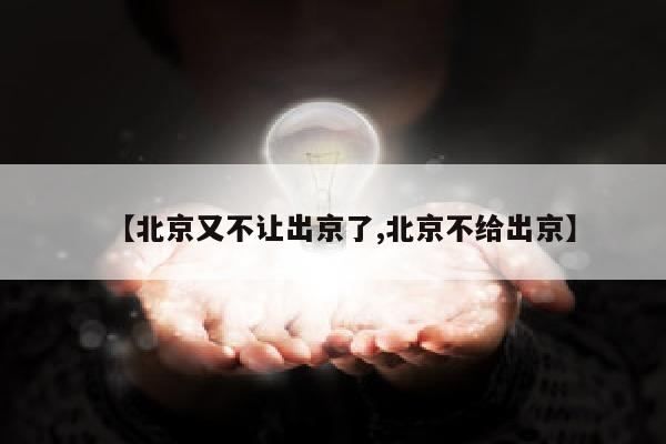【北京又不让出京了,北京不给出京】