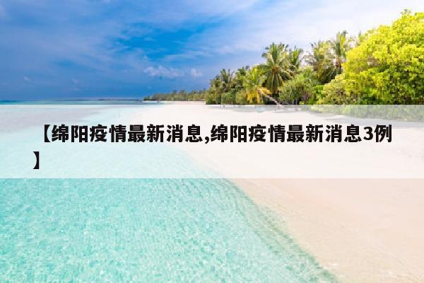 【绵阳疫情最新消息,绵阳疫情最新消息3例】