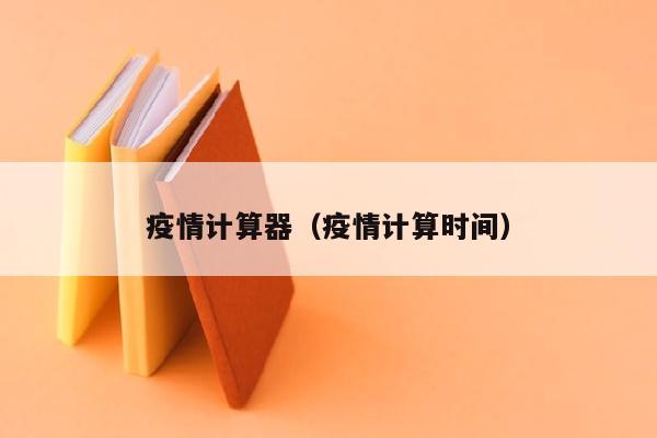 疫情计算器（疫情计算时间）