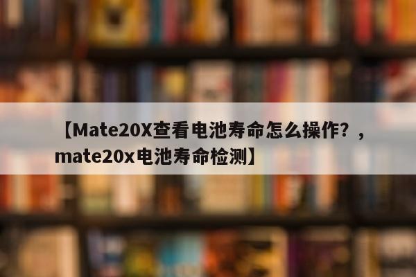 【Mate20X查看电池寿命怎么操作？,mate20x电池寿命检测】